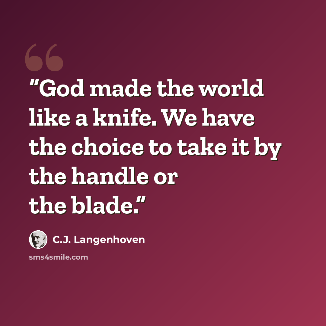 “God made the world like a knife. We have the choice to take it by the handle or the blade.” quote by C.J. Langenhoven