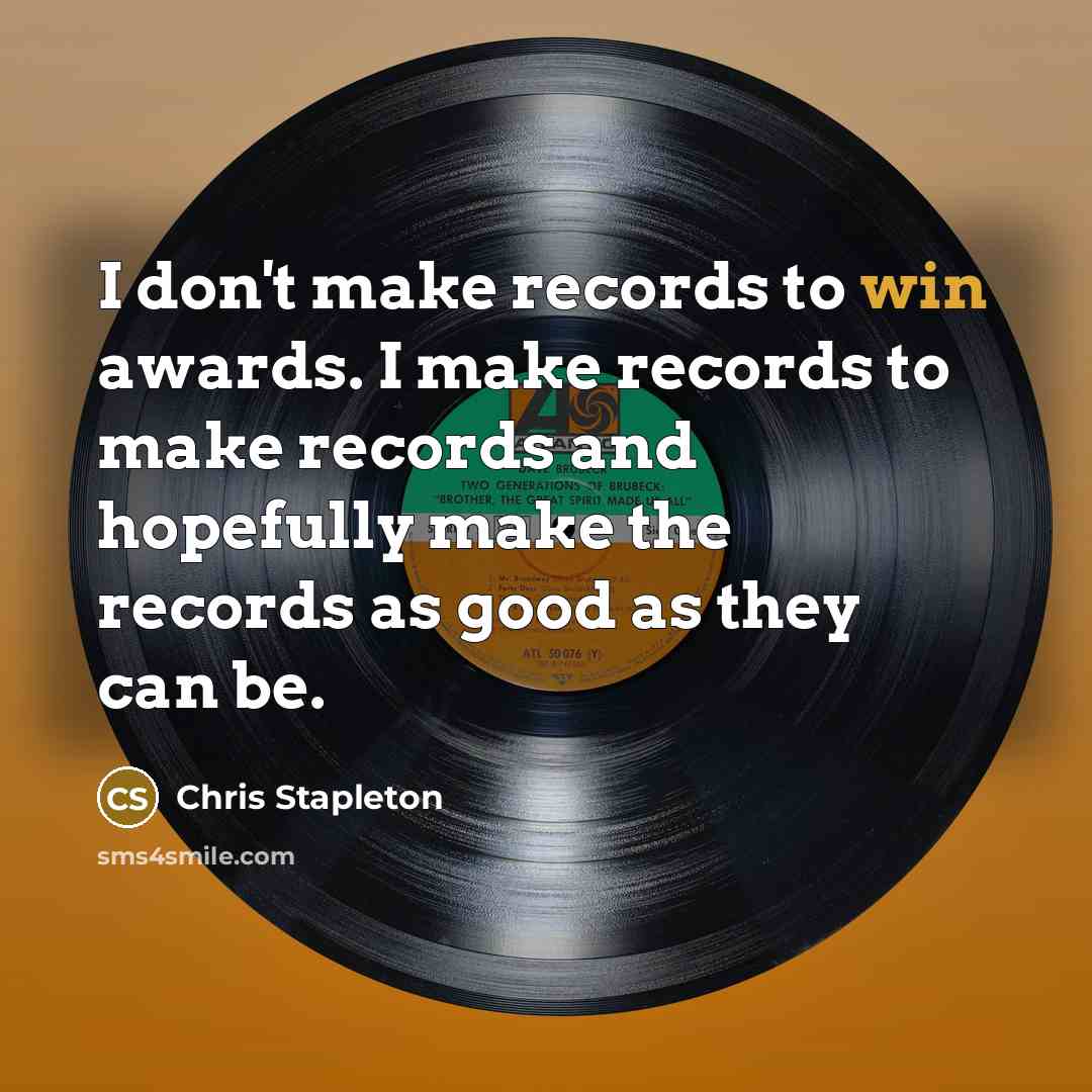 “I don't make records to win awards. I make records to make records and hopefully make the records as good as they can be.” quote by Chris Stapleton