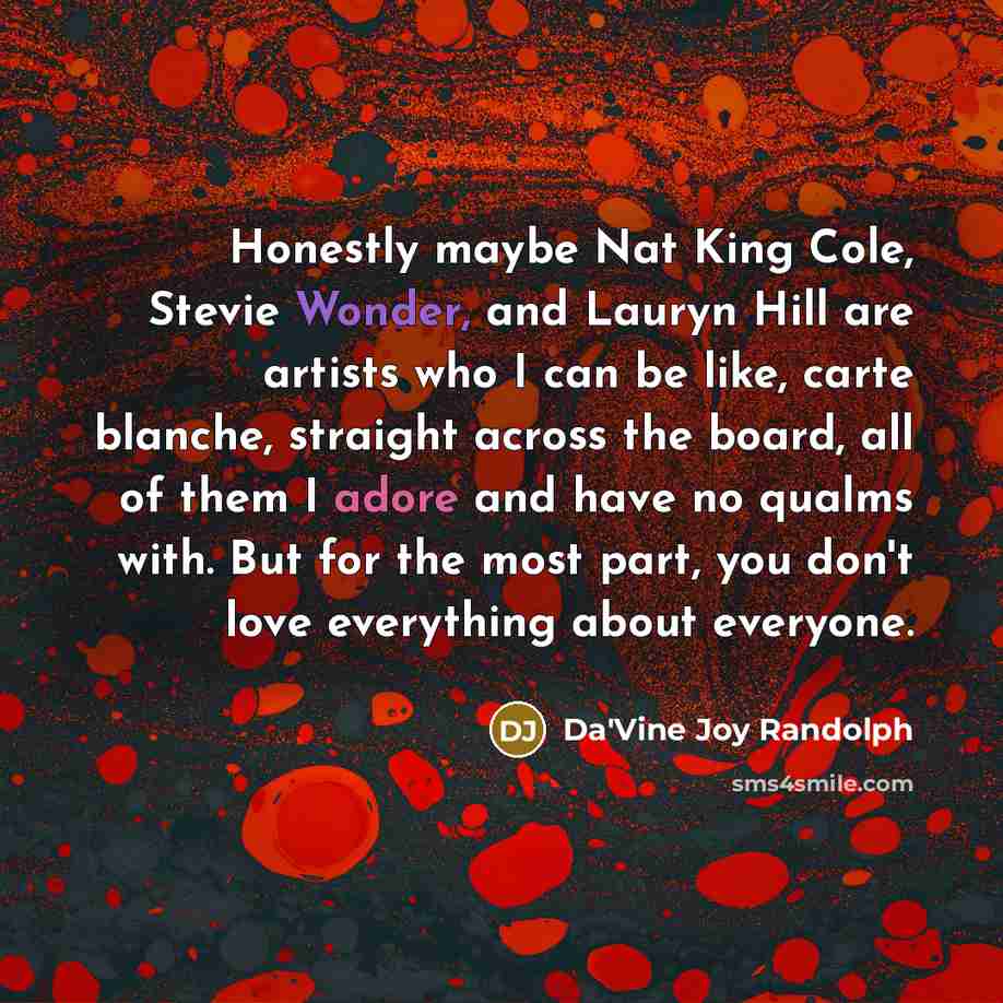 “Honestly maybe Nat King Cole, Stevie Wonder, and Lauryn Hill are artists who I can be like, carte blanche, straight across the board, all of them I adore and have no qualms with. But for the most part, you don't love everything about everyone.” quote by Da'Vine Joy Randolph