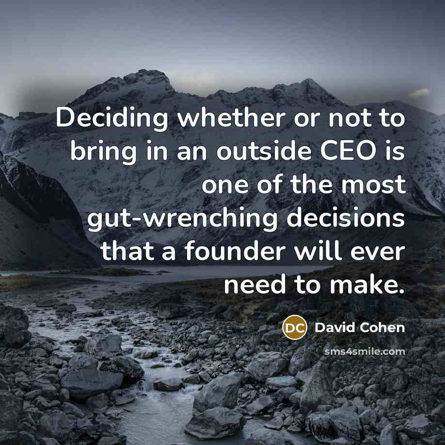 “Deciding whether or not to bring in an outside CEO is one of the most gut-wrenching decisions that a founder will ever need to make.” quote by David Cohen
