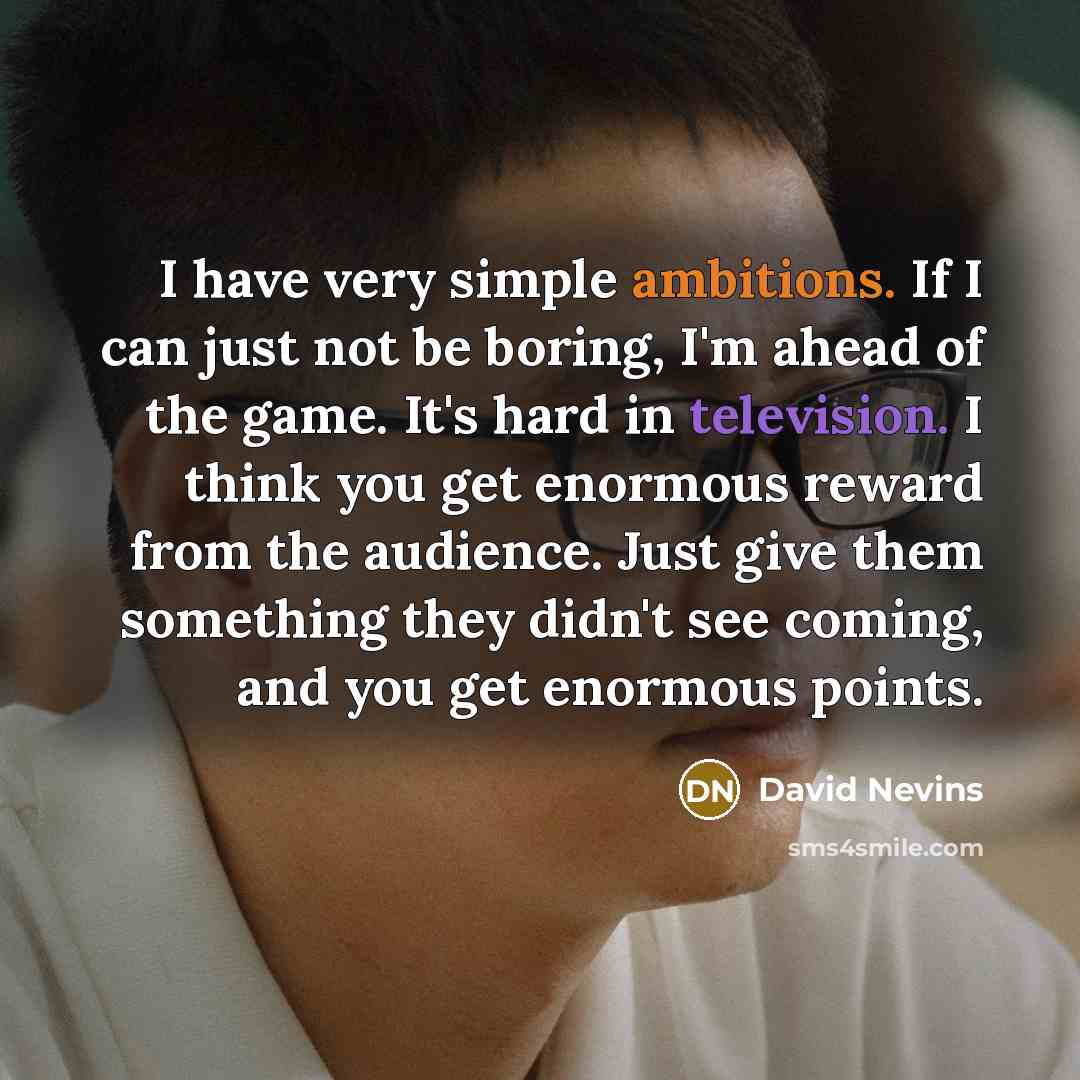 “I have very simple ambitions. If I can just not be boring, I'm ahead of the game. It's hard in television. I think you get enormous reward from the audience. Just give them something they didn't see coming, and you get enormous points.” quote by David Nevins