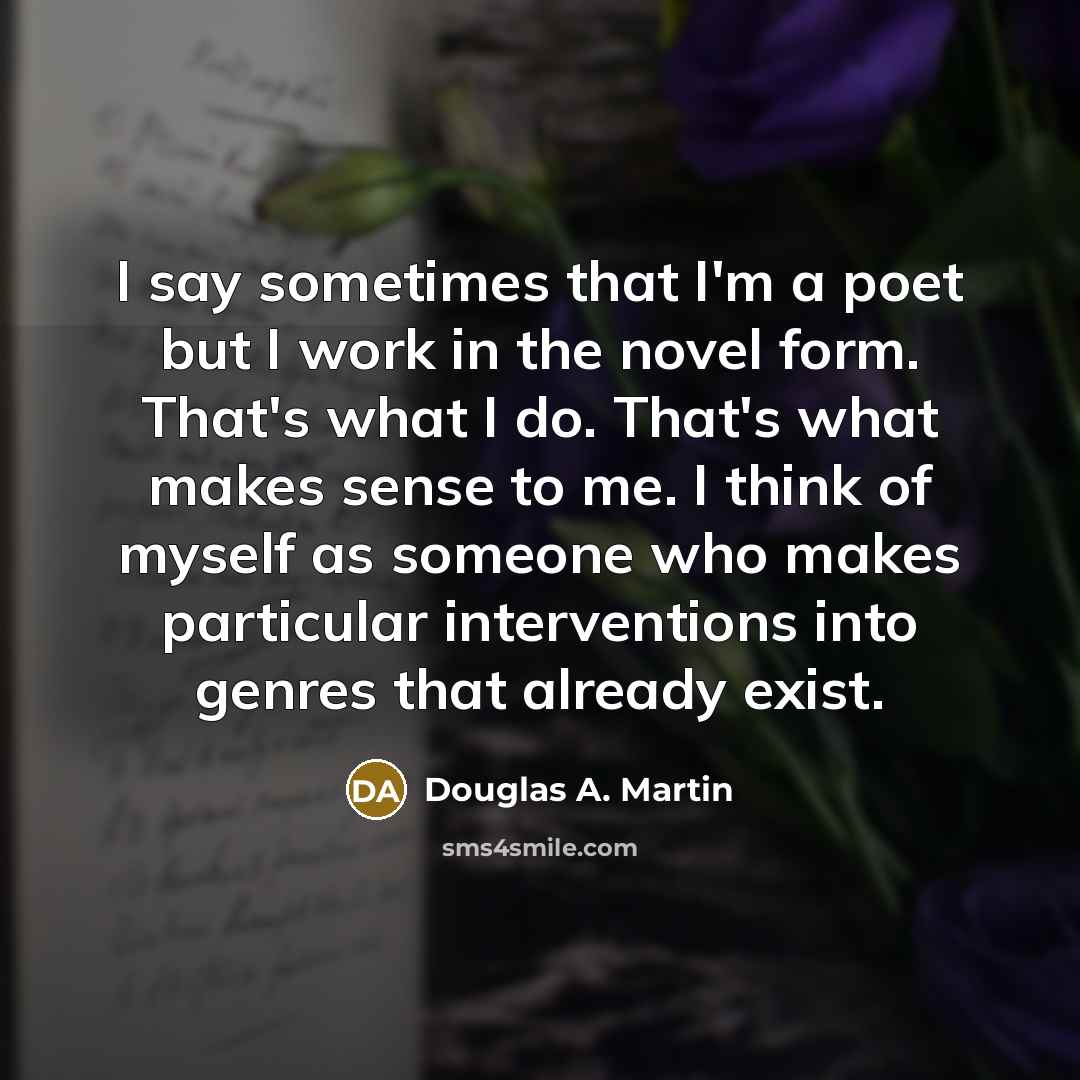 “I say sometimes that I'm a poet but I work in the novel form. That's what I do. That's what makes sense to me. I think of myself as someone who makes particular interventions into genres that already exist.” quote by Douglas A. Martin