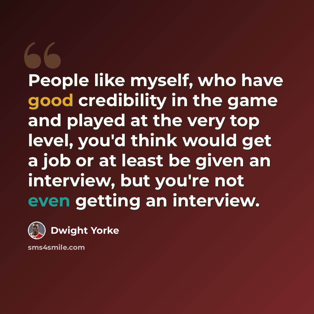 “People like myself, who have good credibility in the game and played at the very top level, you'd think would get a job or at least be given an interview, but you're not even getting an interview.” quote by Dwight Yorke