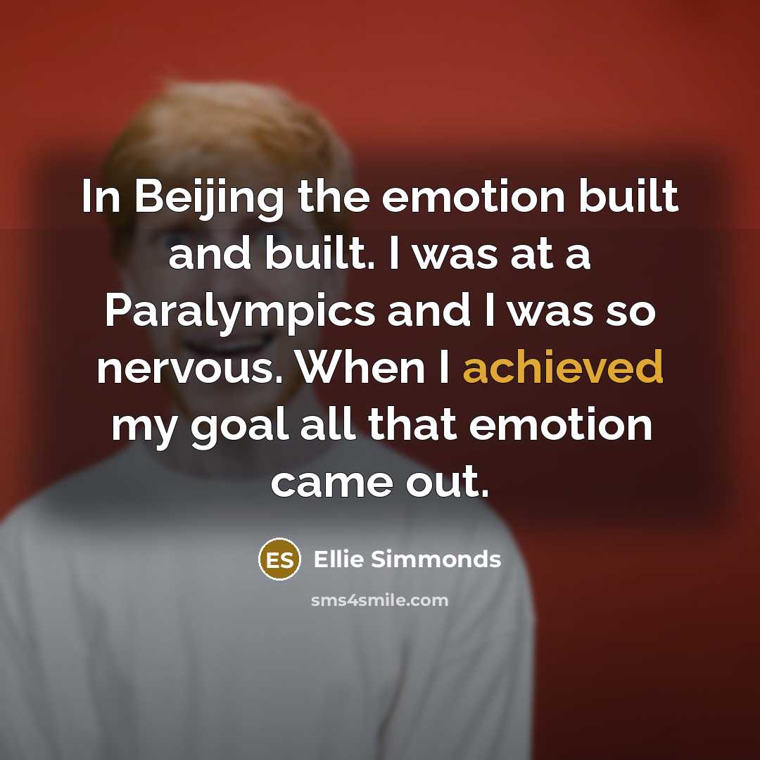 “In Beijing the emotion built and built. I was at a Paralympics and I was so nervous. When I achieved my goal all that emotion came out.” quote by Ellie Simmonds