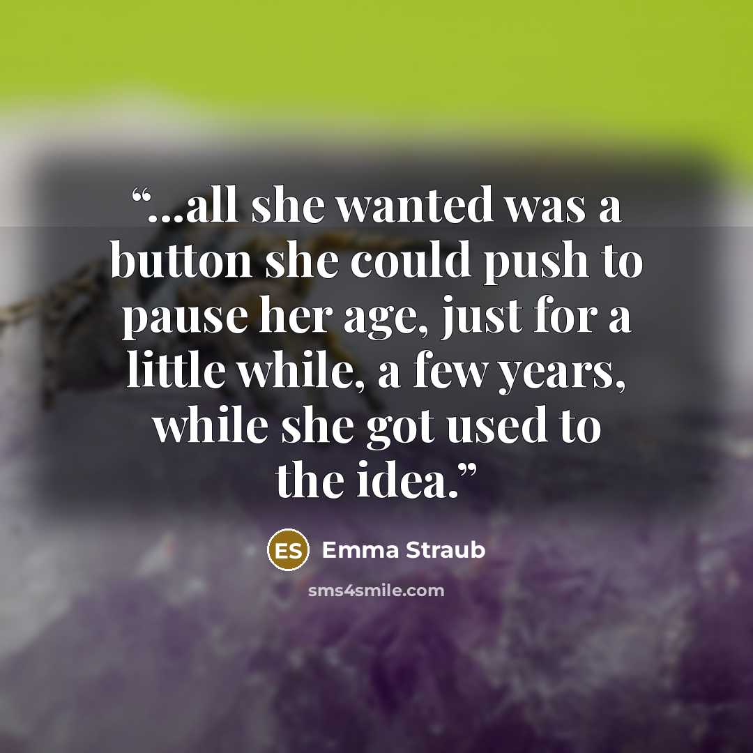 “...all she wanted was a button she could push to pause her age, just for a little while, a few years, while she got used to the idea.” quote by Emma Straub
