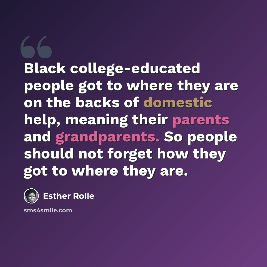 “Black college-educated people got to where they are on the backs of domestic help, meaning their parents and grandparents. So people should not forget how they got to where they are.” quote by Esther Rolle