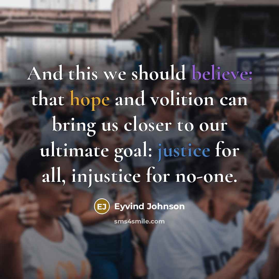 “And this we should believe: that hope and volition can bring us closer to our ultimate goal: justice for all, injustice for no-one.” quote by Eyvind Johnson