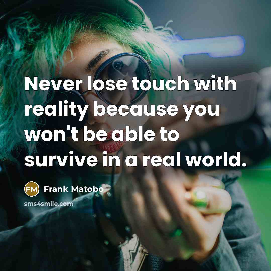 “Never lose touch with reality because you won't be able to survive in a real world.” quote by Frank Matobo