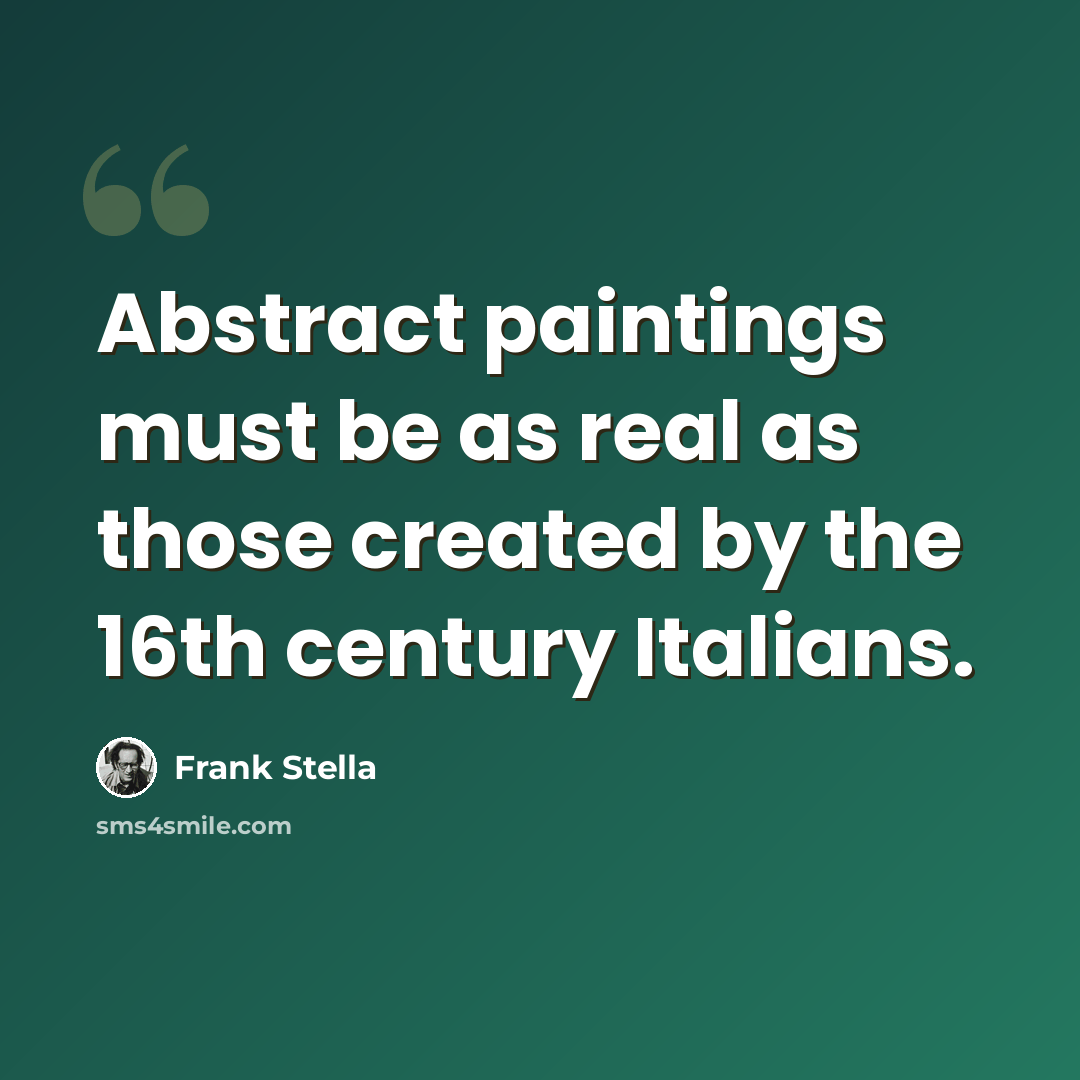 “Abstract paintings must be as real as those created by the 16th century Italians.” quote by Frank Stella