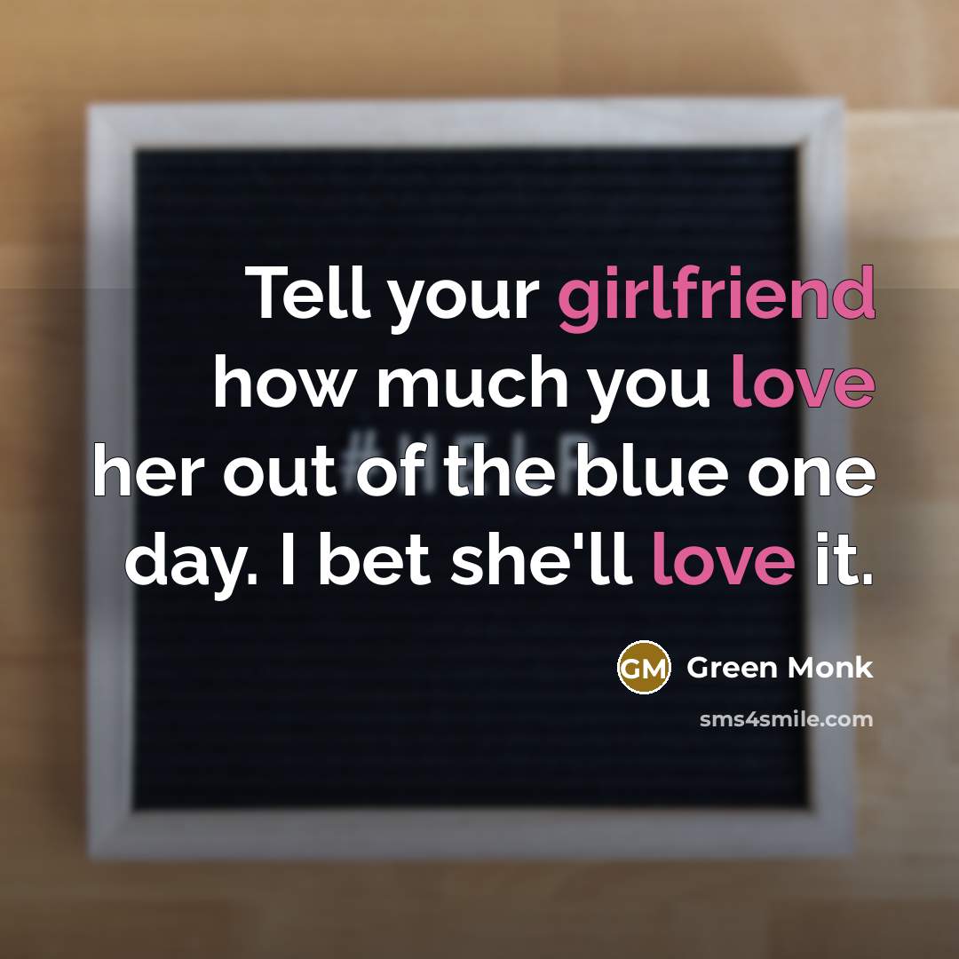 “Tell your girlfriend how much you love her out of the blue one day. I bet she'll love it.” quote by Green Monk