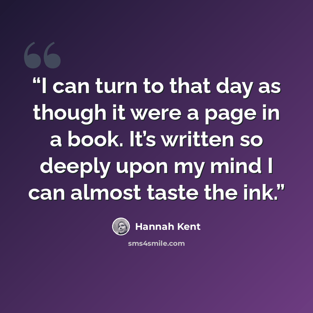 “I can turn to that day as though it were a page in a book. It’s written so deeply upon my mind I can almost taste the ink.” quote by Hannah Kent