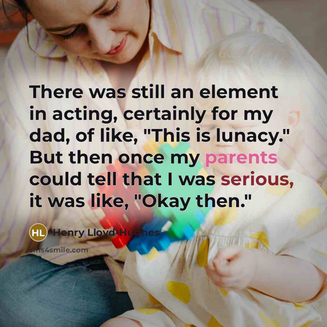 “There was still an element in acting, certainly for my dad, of like, "This is lunacy." But then once my parents could tell that I was serious, it was like, "Okay then."” quote by Henry Lloyd-Hughes