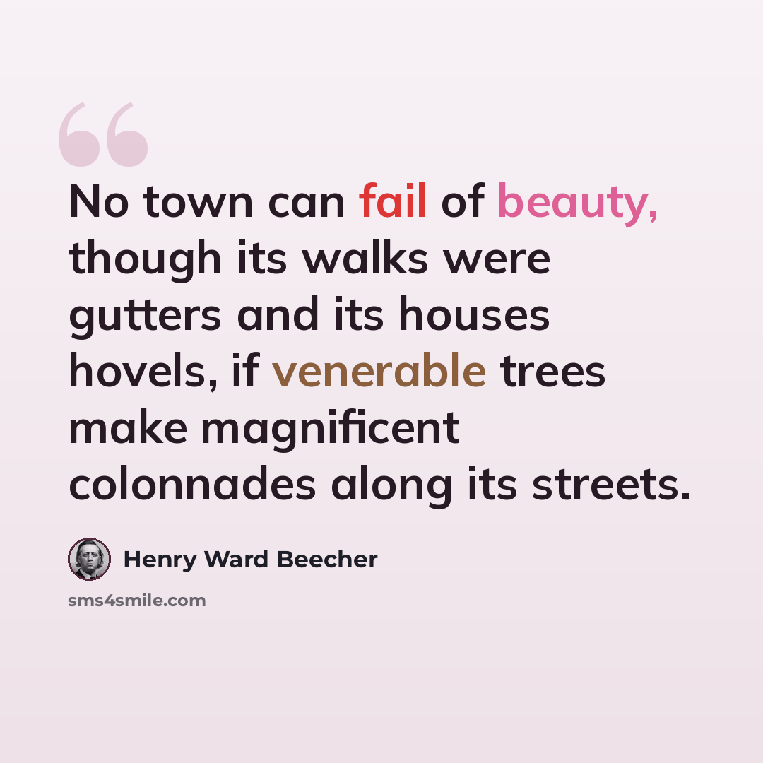“No town can fail of beauty, though its walks were gutters and its houses hovels, if venerable trees make magnificent colonnades along its streets.” quote by Henry Ward Beecher
