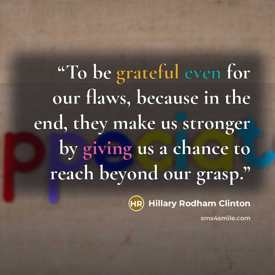 “To be grateful even for our flaws, because in the end, they make us stronger by giving us a chance to reach beyond our grasp.” quote by Hillary Rodham Clinton
