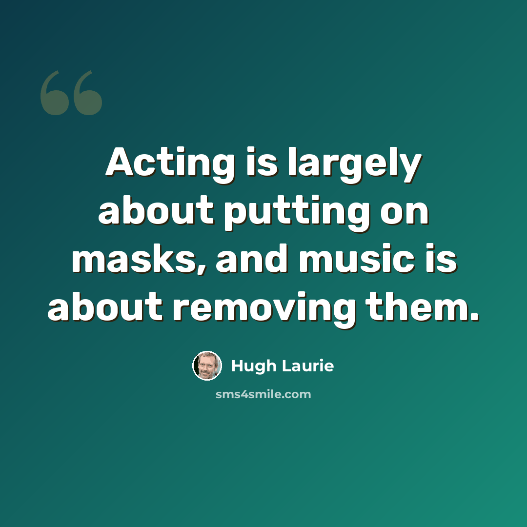 “Acting is largely about putting on masks, and music is about removing them.” quote by Hugh Laurie