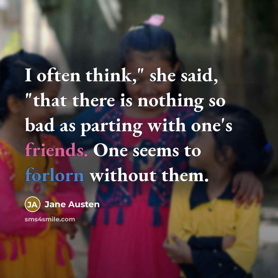 “I often think," she said, "that there is nothing so bad as parting with one's friends. One seems to forlorn without them.” quote by Jane Austen