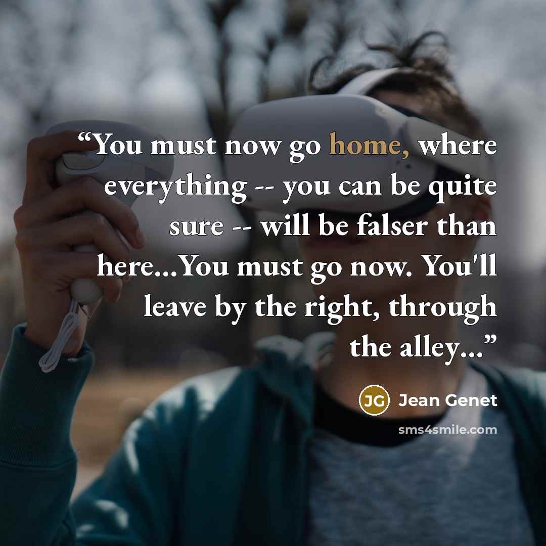 “You must now go home, where everything -- you can be quite sure -- will be falser than here…You must go now. You'll leave by the right, through the alley…” quote by Jean Genet