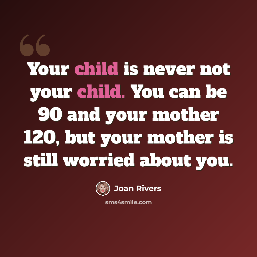 “Your child is never not your child. You can be 90 and your mother 120, but your mother is still worried about you.” quote by Joan Rivers
