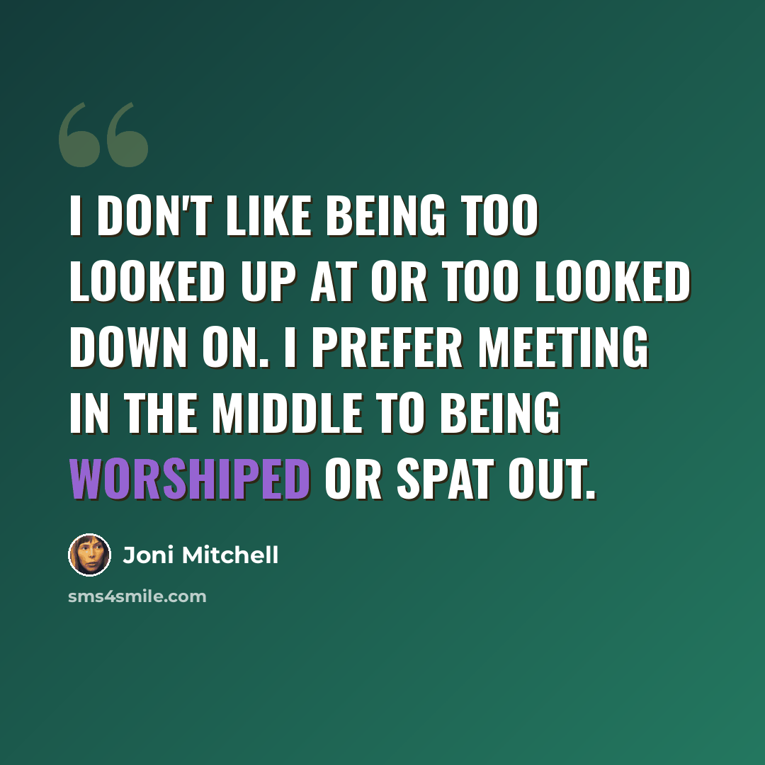 “I don't like being too looked up at or too looked down on. I prefer meeting in the middle to being worshiped or spat out.” quote by Joni Mitchell
