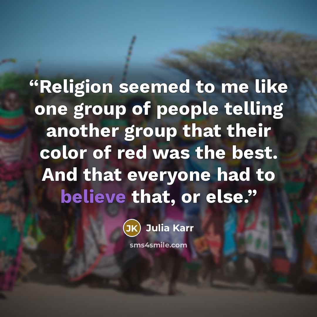“Religion seemed to me like one group of people telling another group that their color of red was the best. And that everyone had to believe that, or else.” quote by Julia Karr