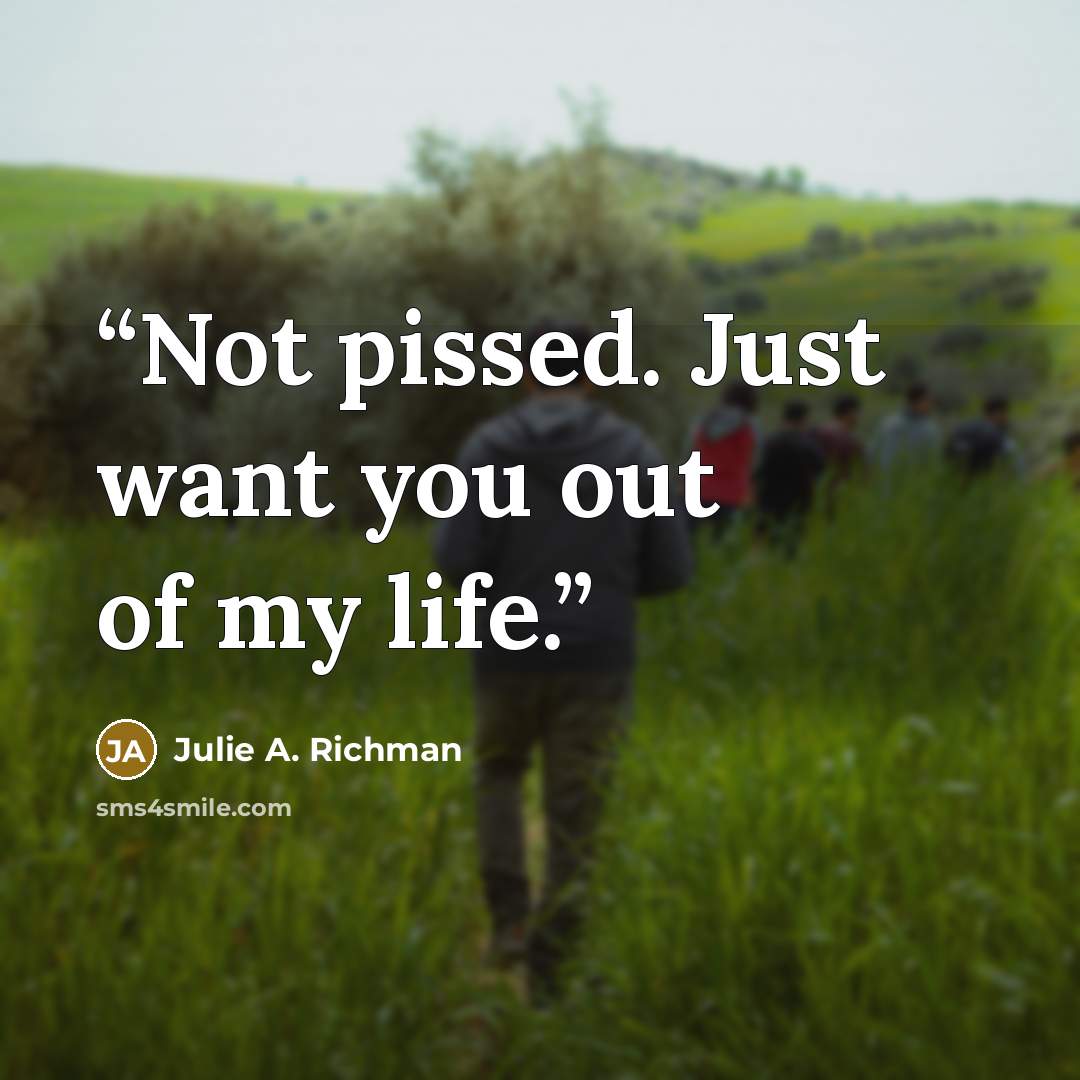 “Not pissed. Just want you out of my life.” quote by Julie A. Richman