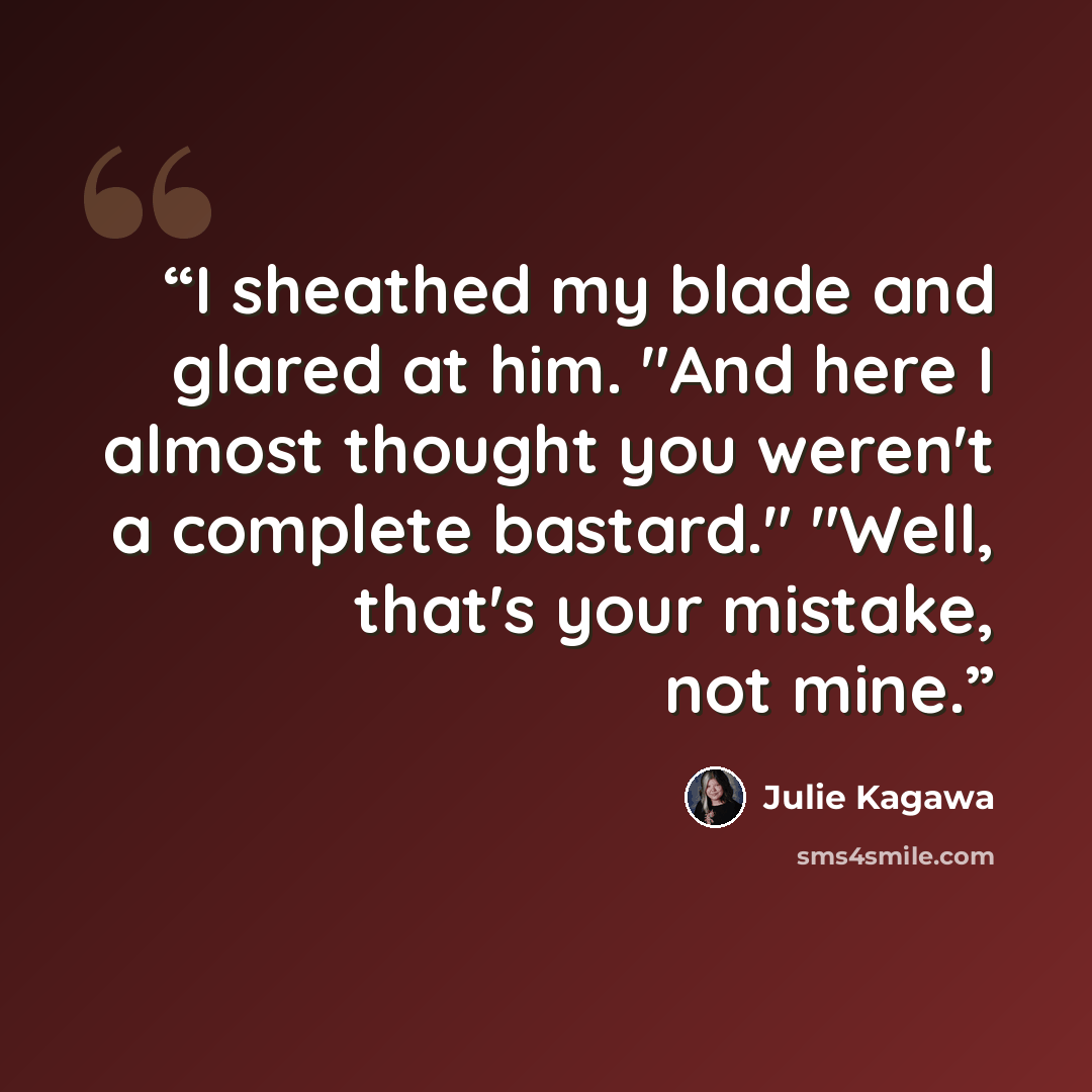 “I sheathed my blade and glared at him. "And here I almost thought you weren't a complete bastard." "Well, that's your mistake, not mine.” quote by Julie Kagawa