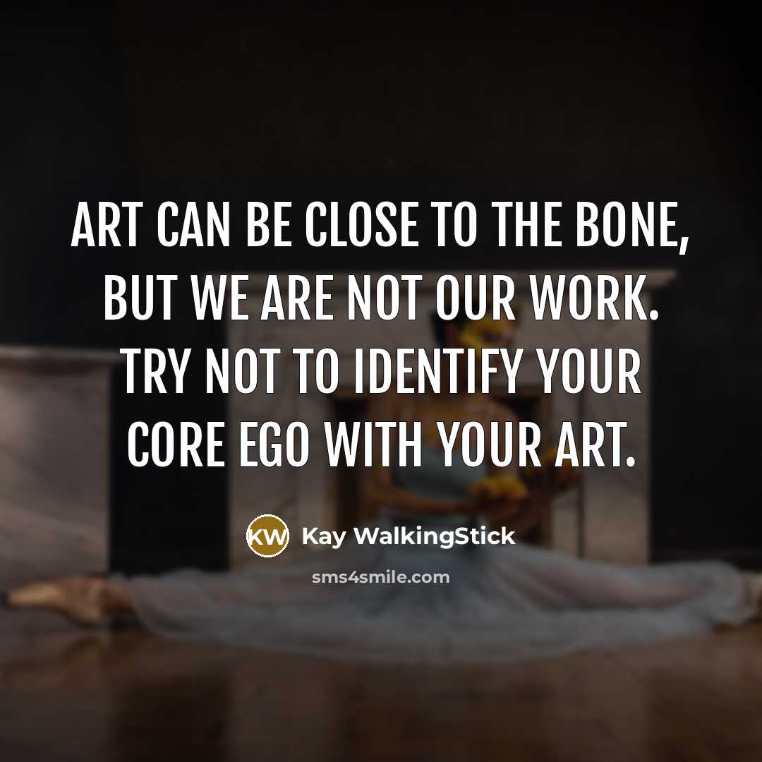 “Art can be close to the bone, but we are not our work. Try not to identify your core ego with your art.” quote by Kay WalkingStick