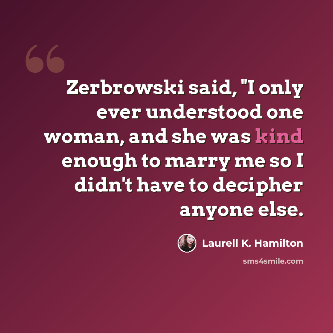“Zerbrowski said, "I only ever understood one woman, and she was kind enough to marry me so I didn't have to decipher anyone else.” quote by Laurell K. Hamilton