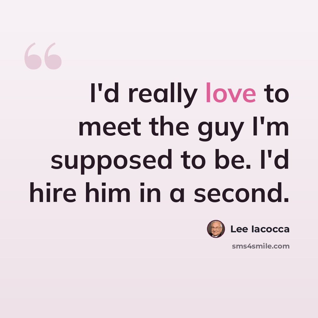 “I'd really love to meet the guy I'm supposed to be. I'd hire him in a second.” quote by Lee Iacocca