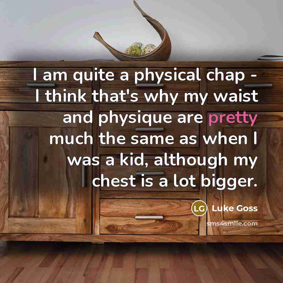 “I am quite a physical chap - I think that's why my waist and physique are pretty much the same as when I was a kid, although my chest is a lot bigger.” quote by Luke Goss