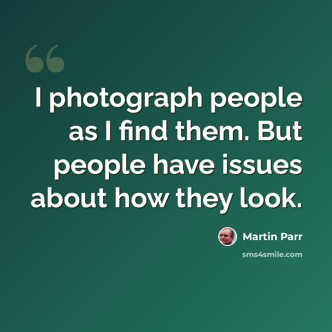 “I photograph people as I find them. But people have issues about how they look.” quote by Martin Parr