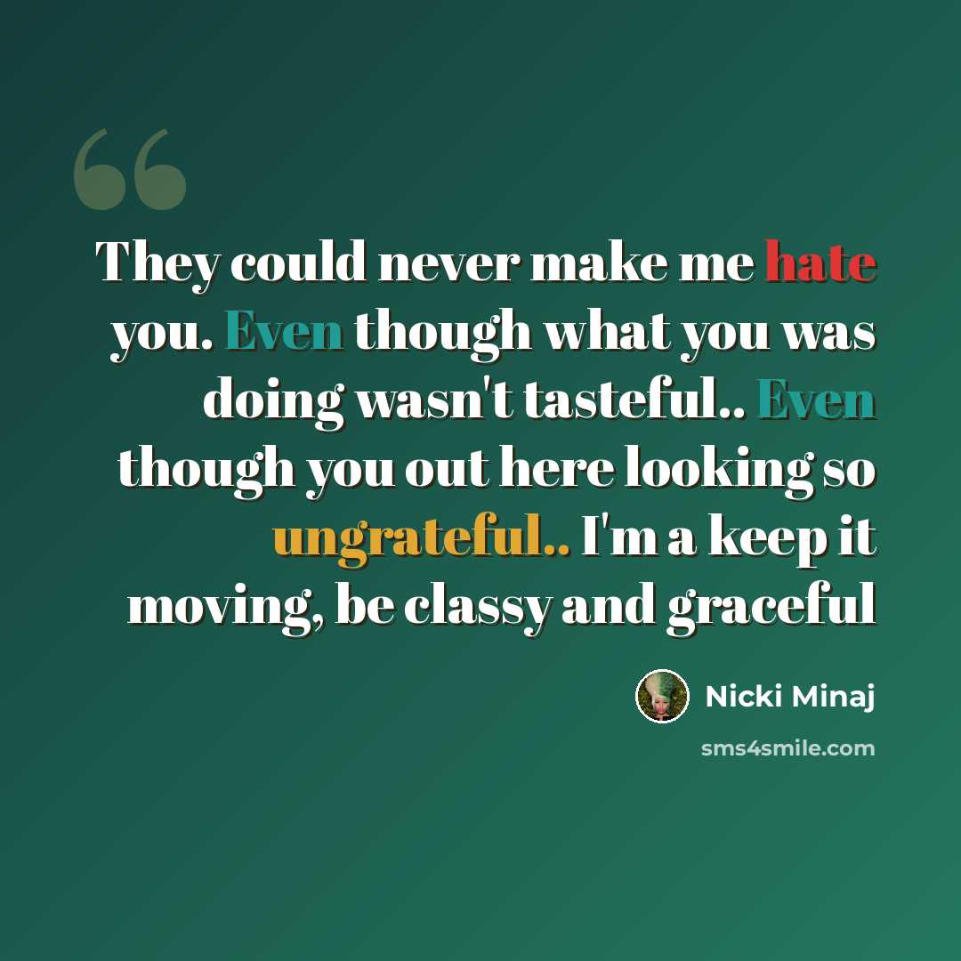 “They could never make me hate you. Even though what you was doing wasn't tasteful.. Even though you out here looking so ungrateful.. I'm a keep it moving, be classy and graceful” quote by Nicki Minaj