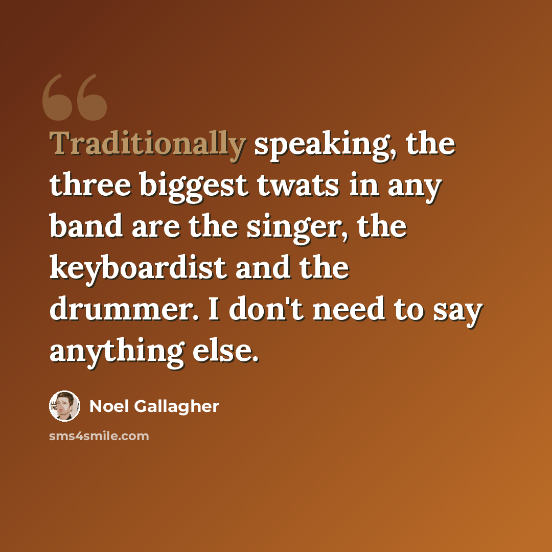 “Traditionally speaking, the three biggest twats in any band are the singer, the keyboardist and the drummer. I don't need to say anything else.” quote by Noel Gallagher