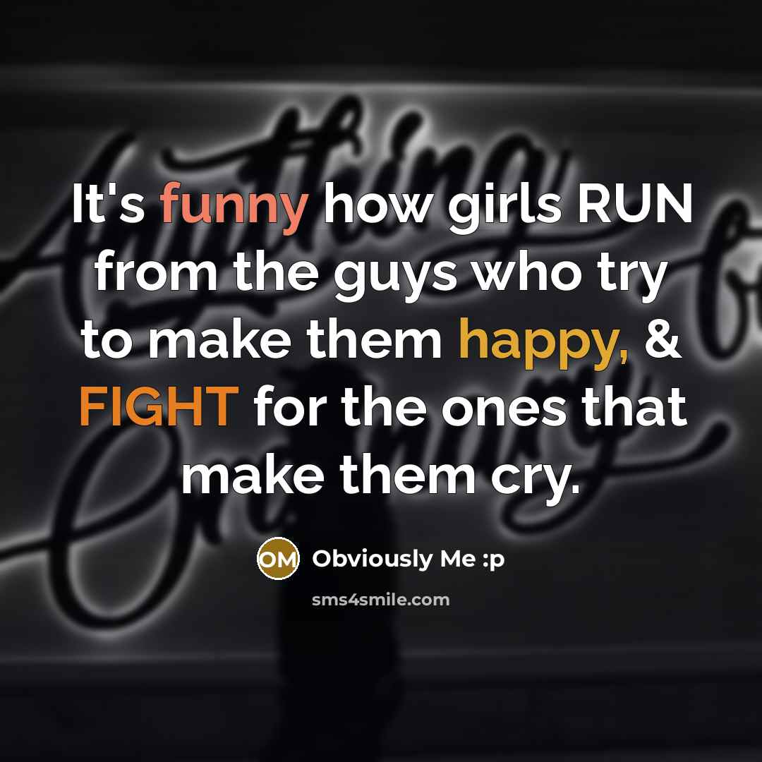 “It's funny how girls RUN from the guys who try to make them happy, & FIGHT for the ones that make them cry.” quote by Obviously Me :p