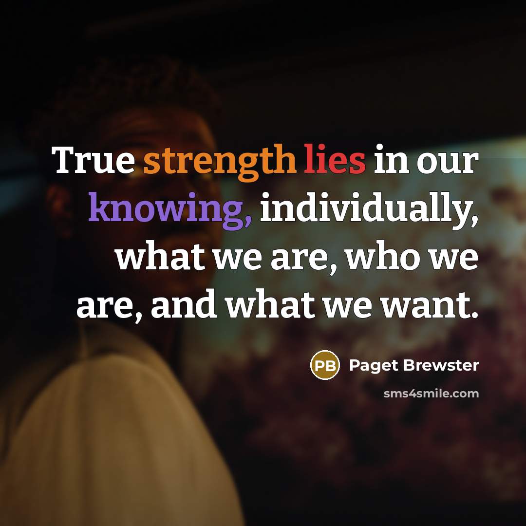 “True strength lies in our knowing, individually, what we are, who we are, and what we want.” quote by Paget Brewster