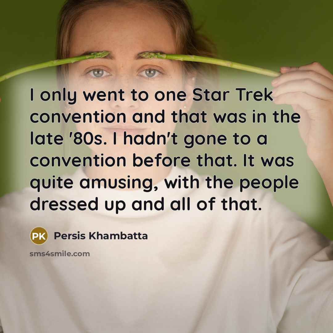 “I only went to one Star Trek convention and that was in the late '80s. I hadn't gone to a convention before that. It was quite amusing, with the people dressed up and all of that.” quote by Persis Khambatta