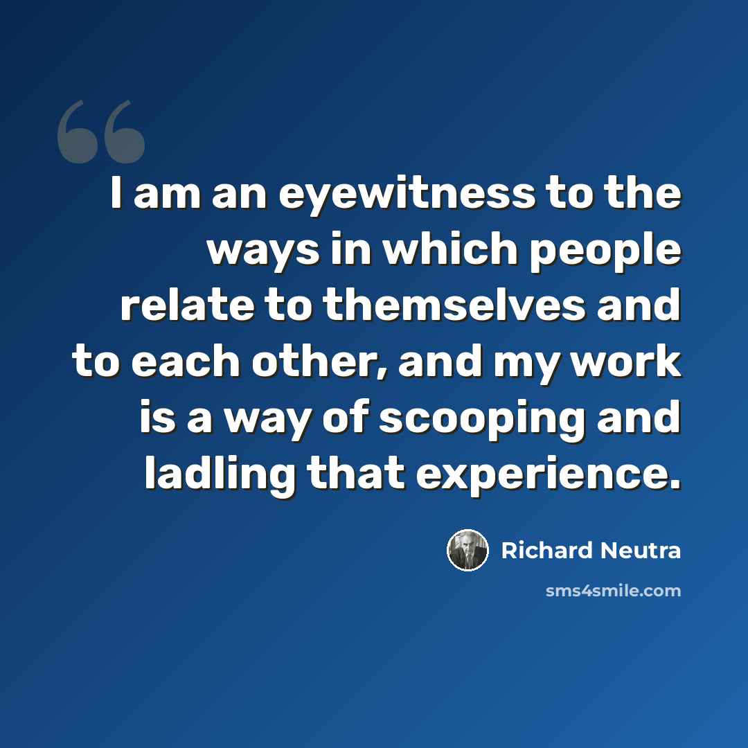 “I am an eyewitness to the ways in which people relate to themselves and to each other, and my work is a way of scooping and ladling that experience.” quote by Richard Neutra