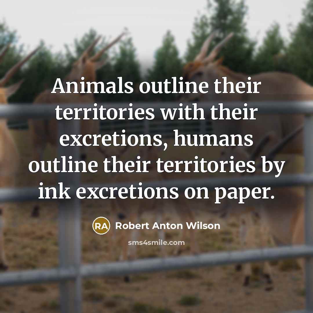“Animals outline their territories with their excretions, humans outline their territories by ink excretions on paper.” quote by Robert Anton Wilson