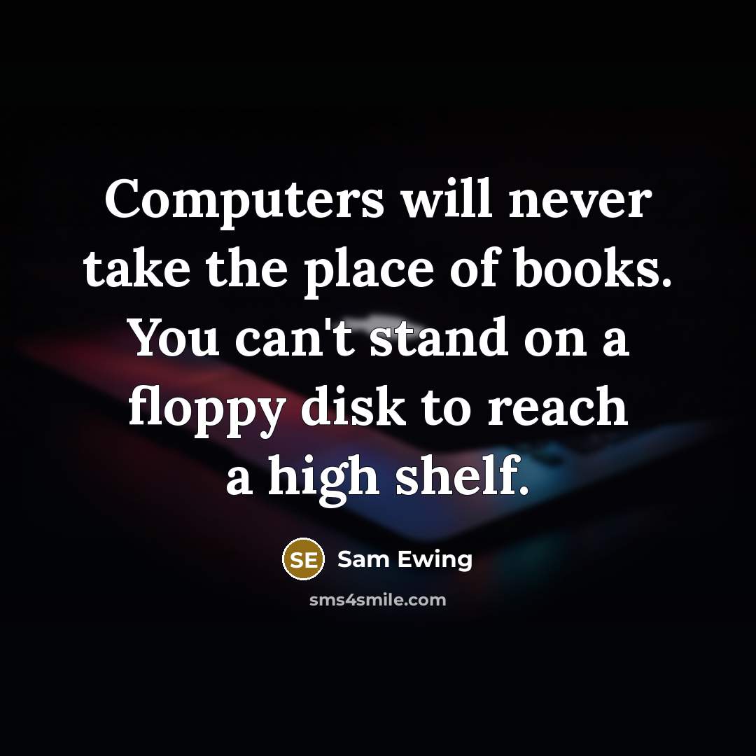 “Computers will never take the place of books. You can't stand on a floppy disk to reach a high shelf.” quote by Sam Ewing