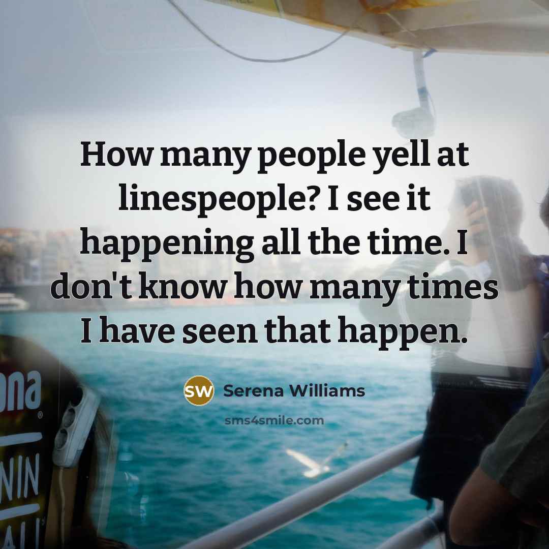 “How many people yell at linespeople? I see it happening all the time. I don't know how many times I have seen that happen.” quote by Serena Williams