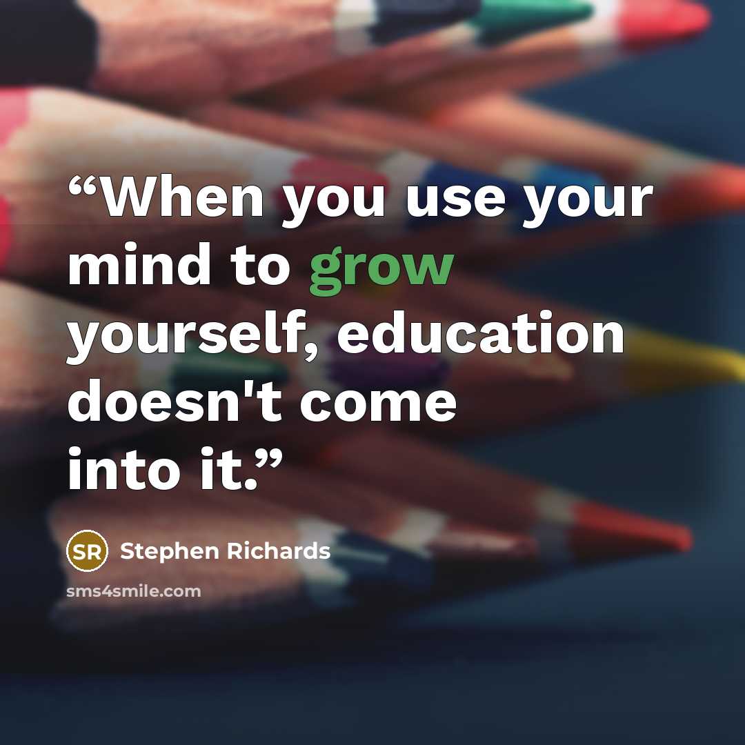 “When you use your mind to grow yourself, education doesn't come into it.” quote by Stephen Richards