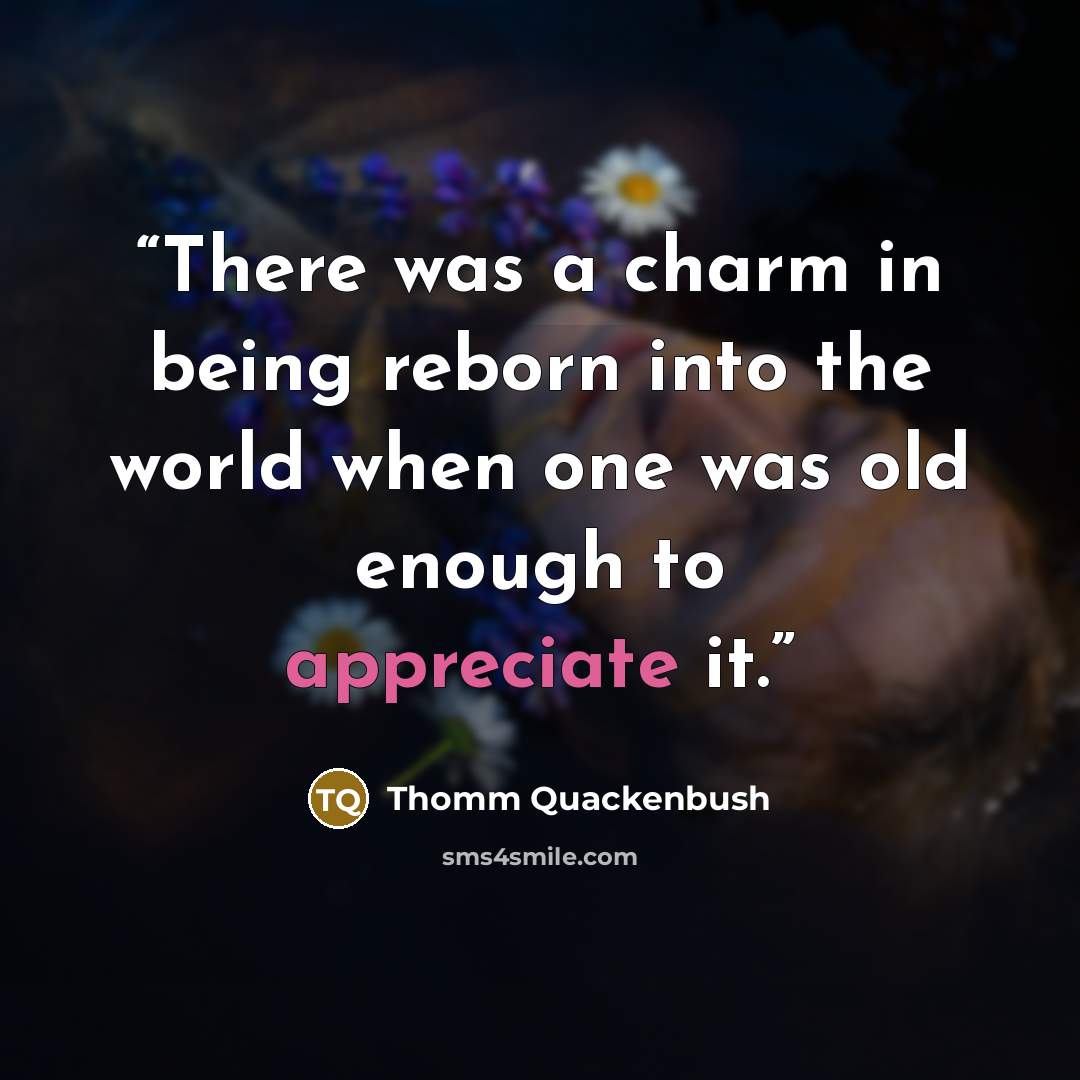 “There was a charm in being reborn into the world when one was old enough to appreciate it.” quote by Thomm Quackenbush
