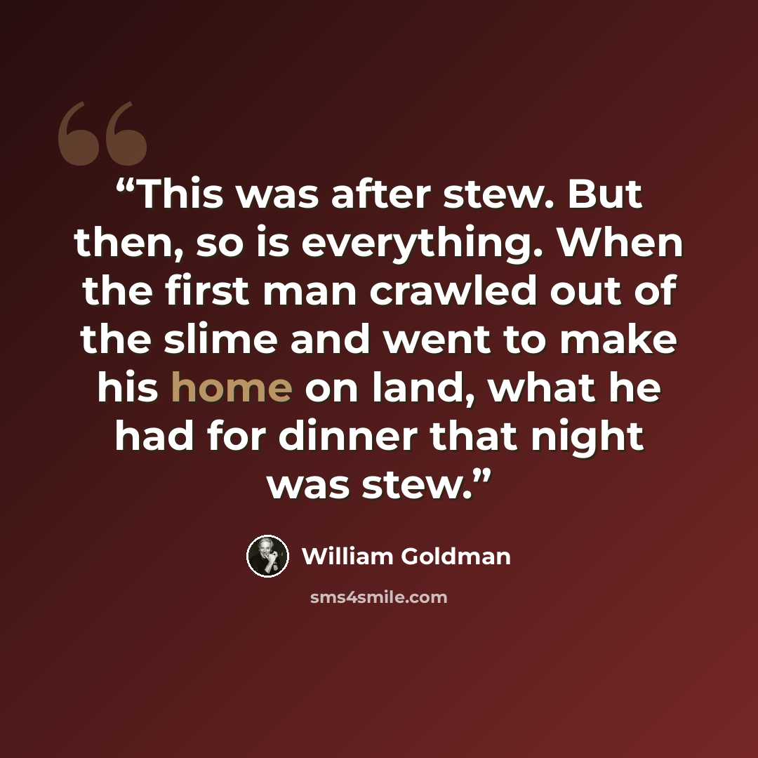 “This was after stew. But then, so is everything. When the first man crawled out of the slime and went to make his home on land, what he had for dinner that night was stew.” quote by William Goldman