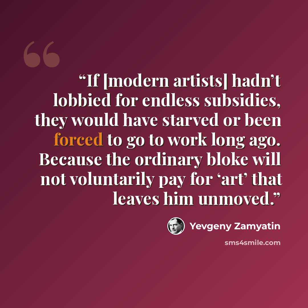 “If [modern artists] hadn’t lobbied for endless subsidies, they would have starved or been forced to go to work long ago. Because the ordinary bloke will not voluntarily pay for ‘art’ that leaves him unmoved.” quote by Yevgeny Zamyatin