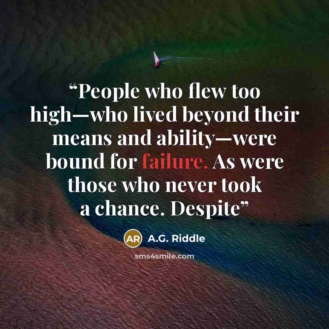 “People who flew too high—who lived beyond their means and ability—were bound for failure. As were those who never took a chance. Despite” quote by A.G. Riddle