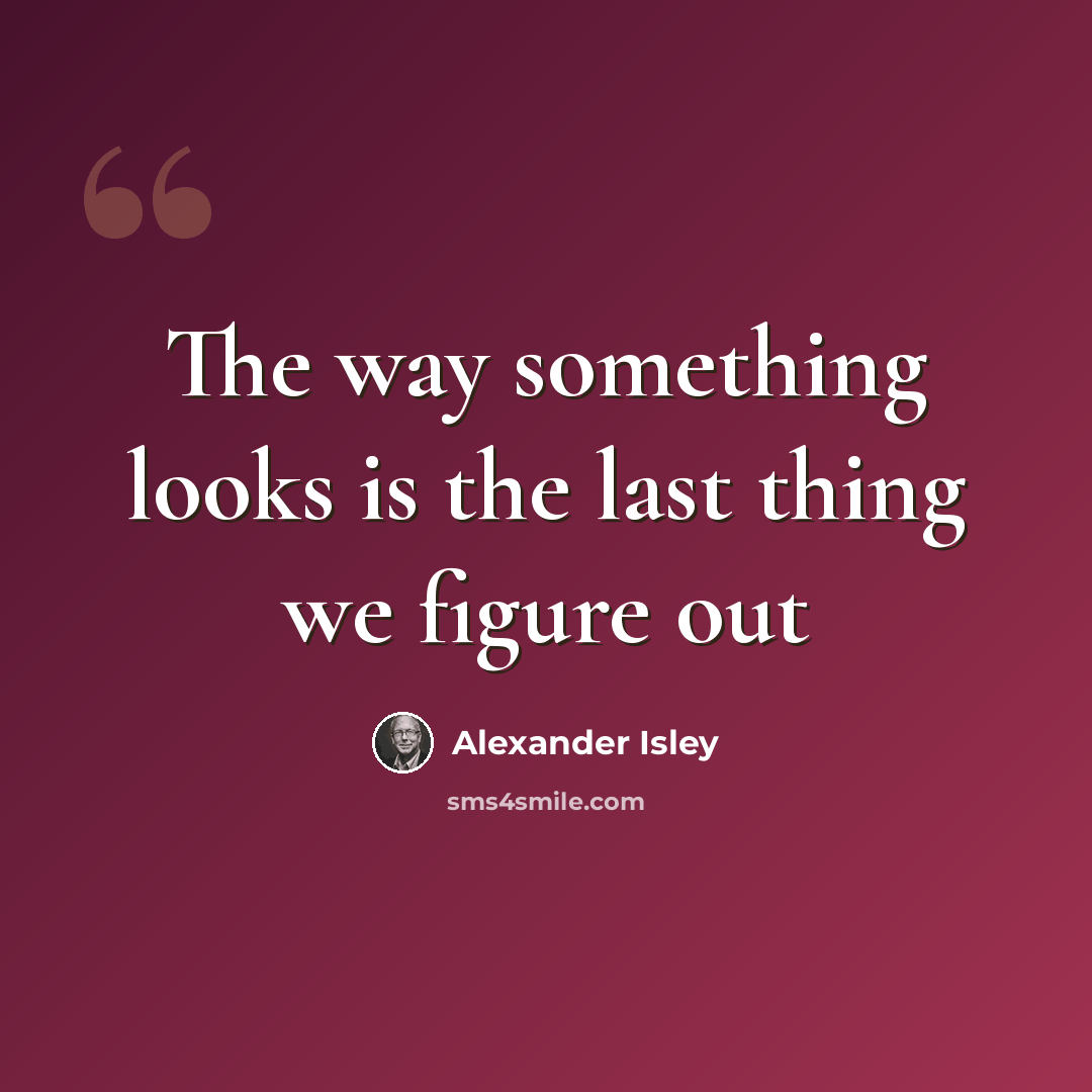 “The way something looks is the last thing we figure out” quote by Alexander Isley