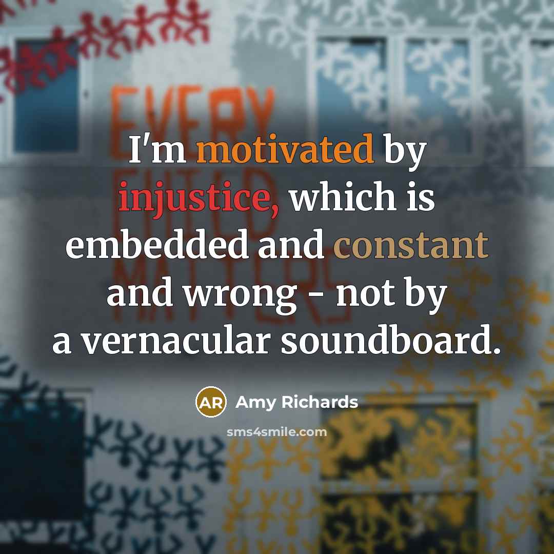 “I'm motivated by injustice, which is embedded and constant and wrong - not by a vernacular soundboard.” quote by Amy Richards