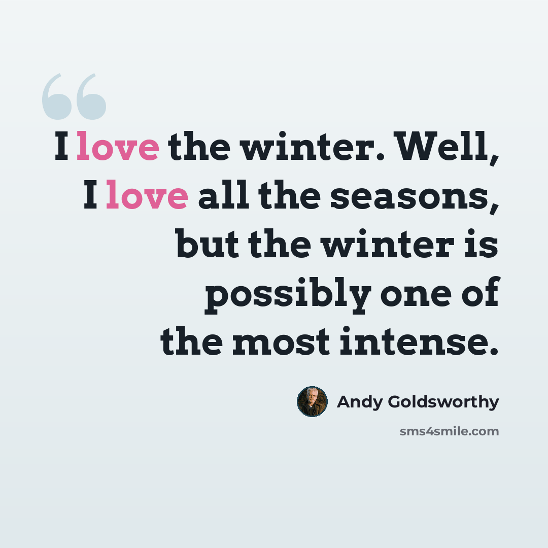 “I love the winter. Well, I love all the seasons, but the winter is possibly one of the most intense.” quote by Andy Goldsworthy
