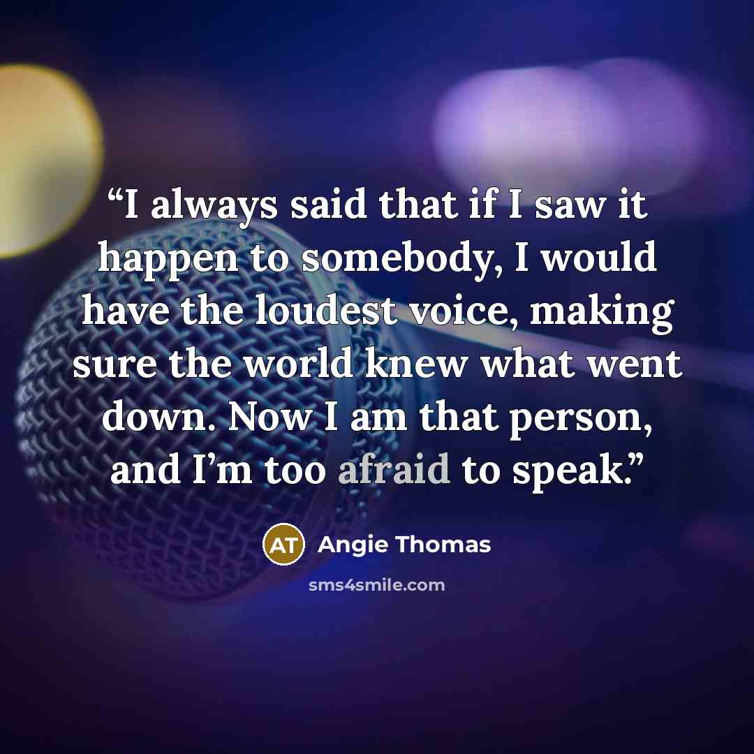 “I always said that if I saw it happen to somebody, I would have the loudest voice, making sure the world knew what went down. Now I am that person, and I’m too afraid to speak.” quote by Angie Thomas
