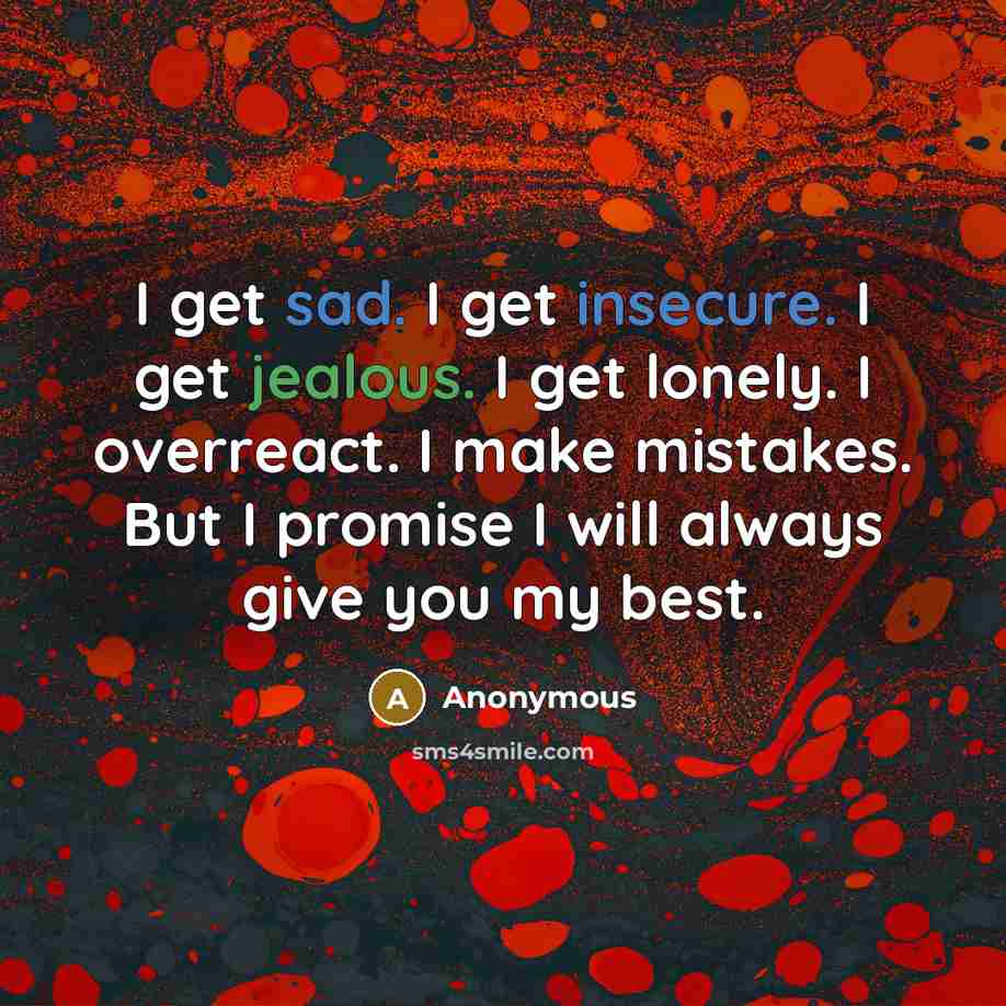 “I get sad. I get insecure. I get jealous. I get lonely. I overreact. I make mistakes. But I promise I will always give you my best.” quote by Anonymous